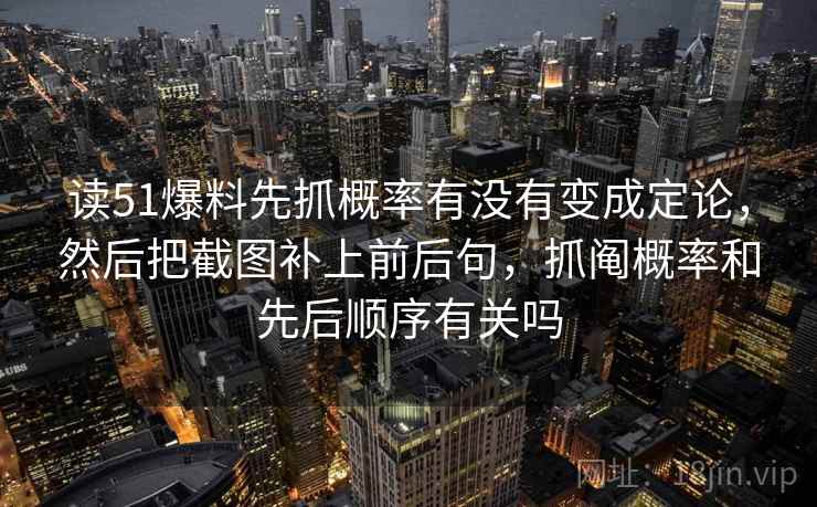读51爆料先抓概率有没有变成定论，然后把截图补上前后句，抓阄概率和先后顺序有关吗