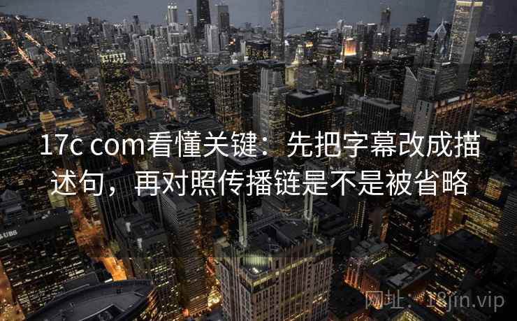 17c com看懂关键：先把字幕改成描述句，再对照传播链是不是被省略