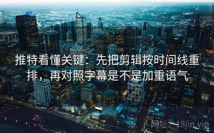 推特看懂关键：先把剪辑按时间线重排，再对照字幕是不是加重语气