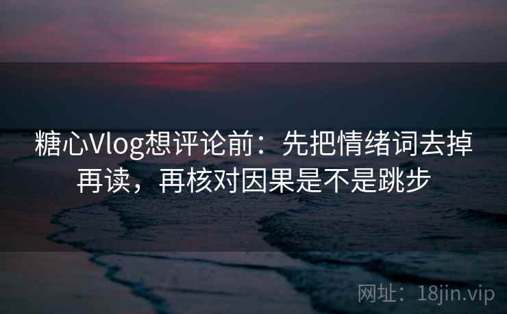 糖心Vlog想评论前:先把情绪词去掉再读,再核对因果是不是跳步 糖心Vlog想评论前:先把情绪词去掉再读,再核对因果是不是跳步