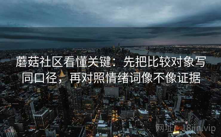 蘑菇社区看懂关键：先把比较对象写同口径，再对照情绪词像不像证据