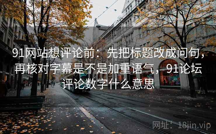 91网站想评论前：先把标题改成问句，再核对字幕是不是加重语气，91论坛评论数字什么意思