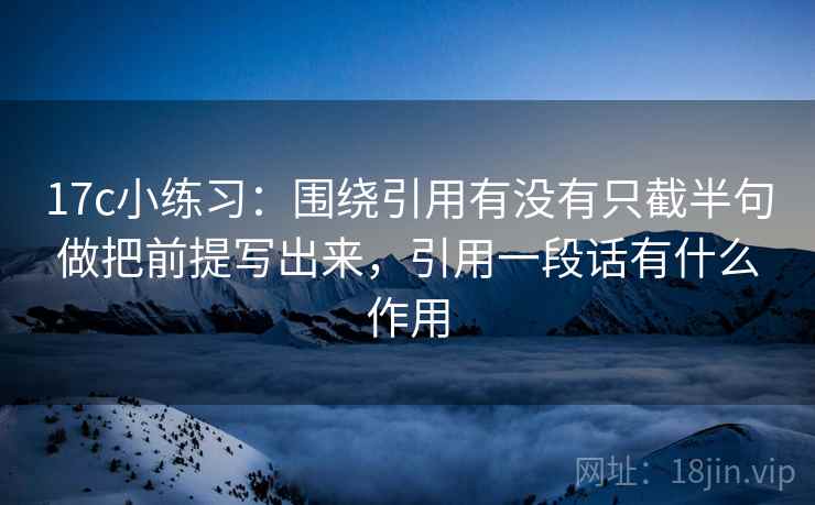 17c小练习：围绕引用有没有只截半句做把前提写出来，引用一段话有什么作用