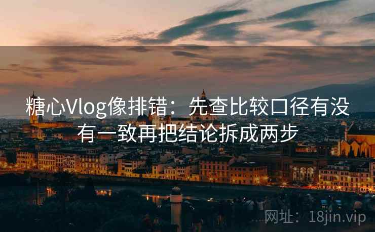 <strong>糖心</strong>Vlog像排错：先查比较口径有没有一致再把结论拆成两步
