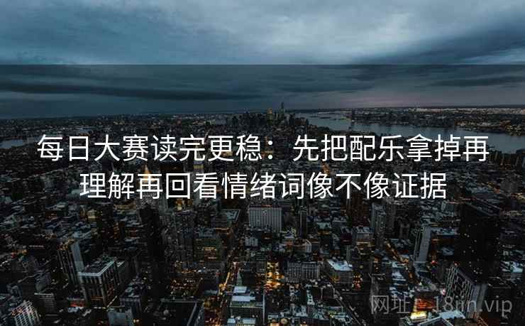 每日大赛读完更稳：先把配乐拿掉再理解再回看情绪词像不像证据