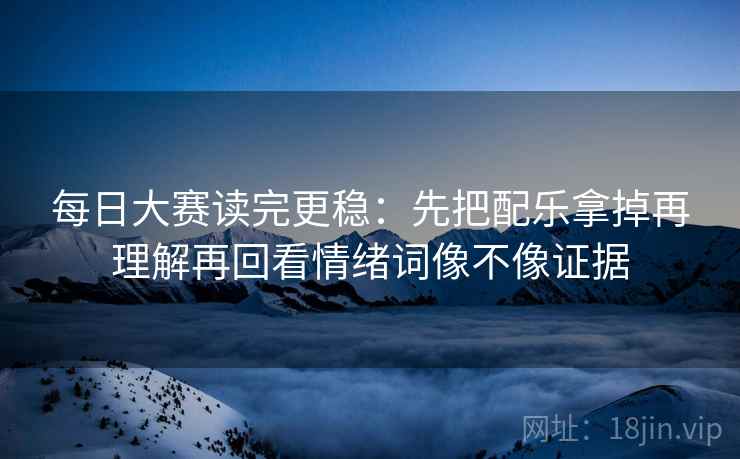 每日大赛读完更稳：先把配乐拿掉再理解再回看情绪词像不像证据
