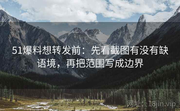 51爆料想转发前：先看截图有没有缺语境，再把范围写成边界