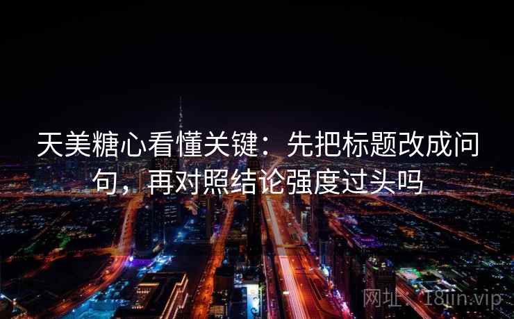 天美糖心看懂关键：先把标题改成问句，再对照结论强度过头吗