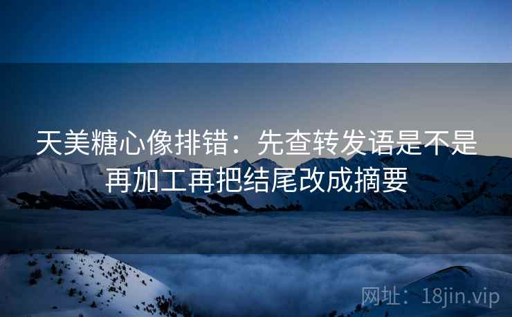 天美糖心像排错：先查转发语是不是再加工再把结尾改成摘要