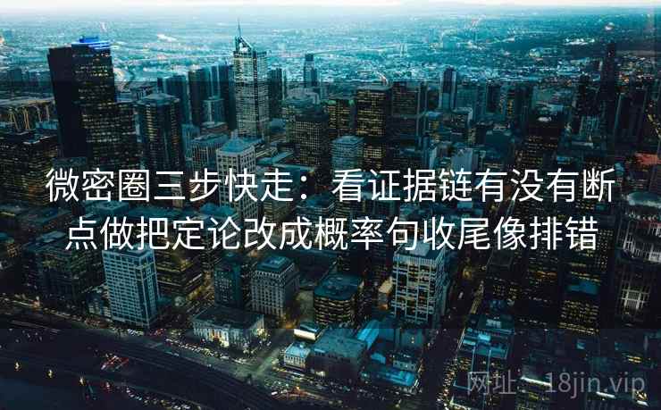 微密圈三步快走：看证据链有没有断点做把定论改成概率句收尾像排错