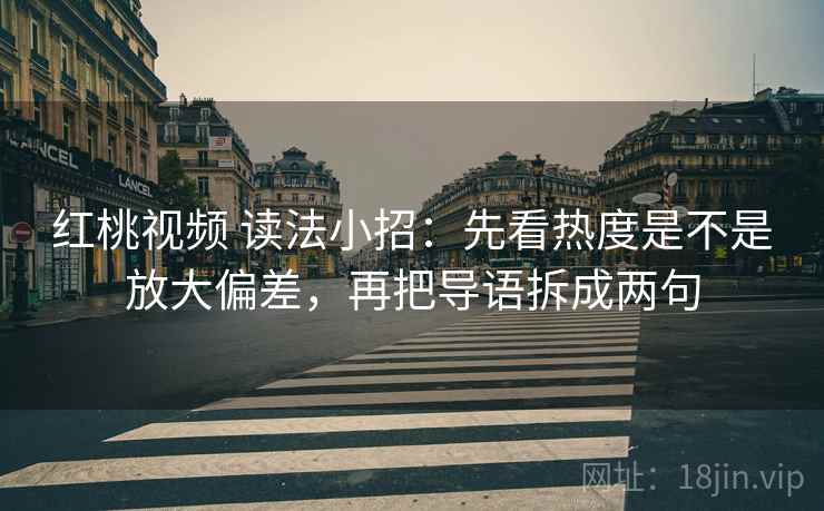 红桃视频 读法小招：先看热度是不是放大偏差，再把导语拆成两句