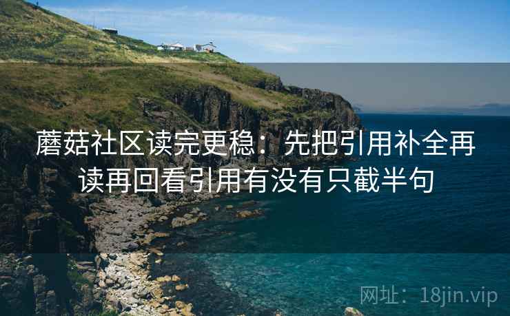 蘑菇社区读完更稳：先把引用补全再读再回看引用有没有只截半句