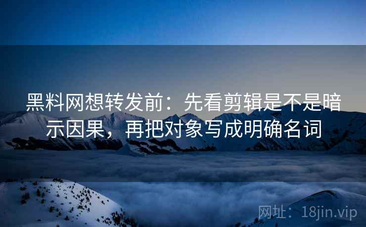 黑料网想转发前：先看剪辑是不是暗示因果，再把对象写成明确名词