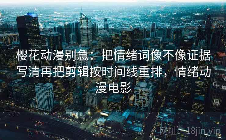 樱花动漫别急：把情绪词像不像证据写清再把剪辑按时间线重排，情绪动漫电影