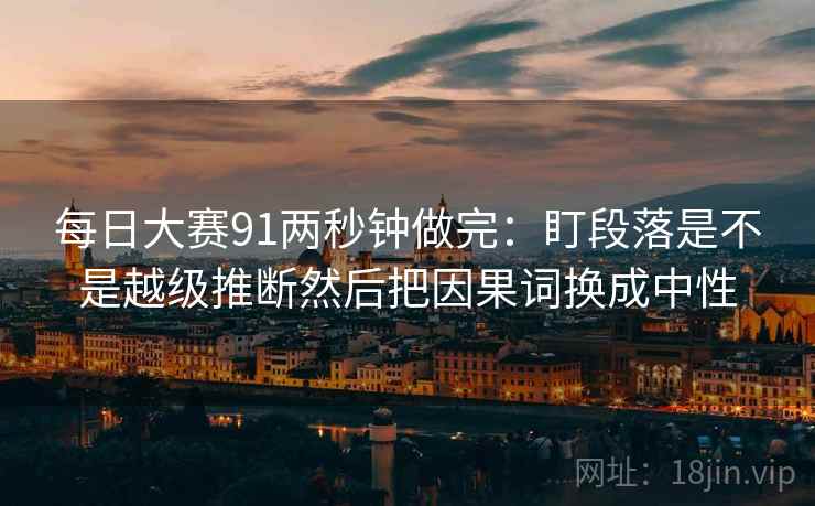 每日大赛91两秒钟做完：盯段落是不是越级推断然后把因果词换成中性