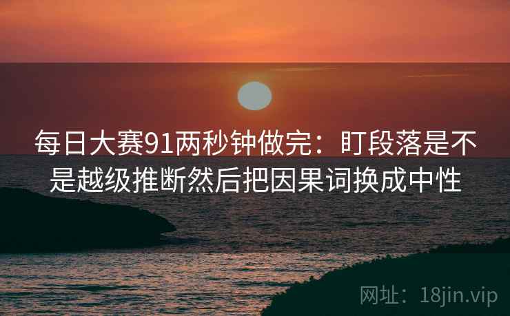 每日大赛91两秒钟做完：盯段落是不是越级推断然后把因果词换成中性