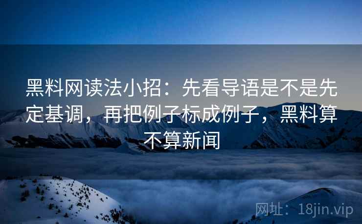 黑料网读法小招：先看导语是不是先定基调，再把例子标成例子，黑料算不算新闻