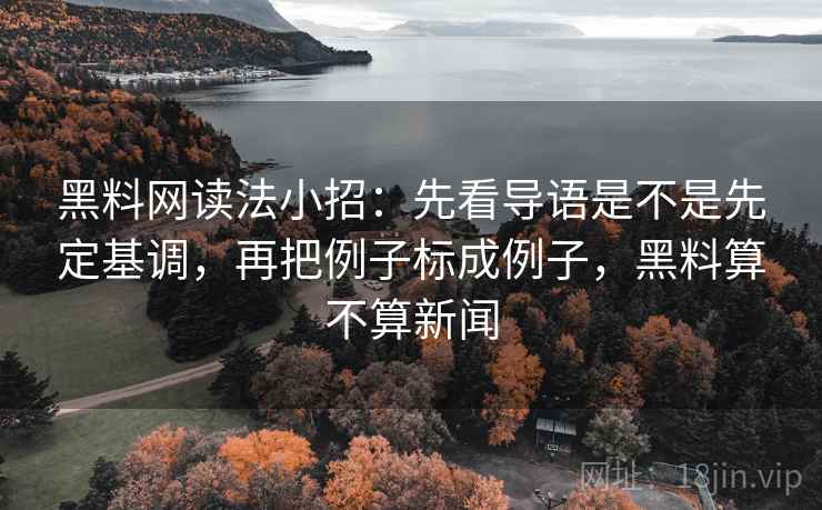 黑料网读法小招：先看导语是不是先定基调，再把例子标成例子，黑料算不算新闻