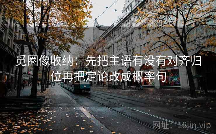 觅圈像收纳：先把主语有没有对齐归位再把定论改成概率句