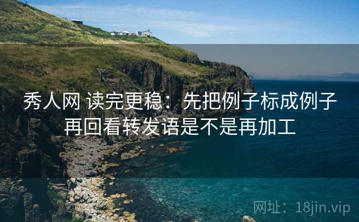 秀人网 读完更稳：先把例子标成例子再回看转发语是不是再加工
