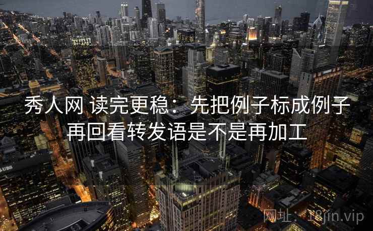 秀人网 读完更稳：先把例子标成例子再回看转发语是不是再加工