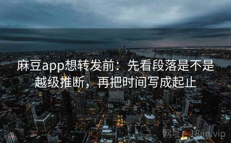 麻豆app想转发前:先看段落是不是越级推断,再把时间写成起止 麻豆app想转发前:先看段落是不是越级推断,再把时间写成起止