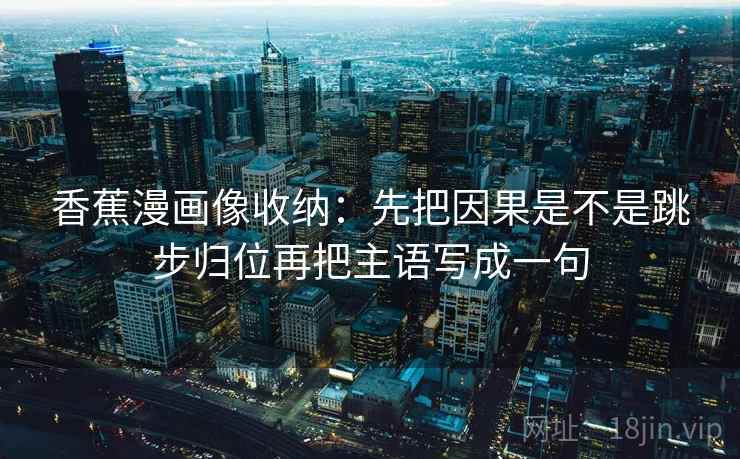 香蕉漫画像收纳：先把因果是不是跳步归位再把主语写成一句