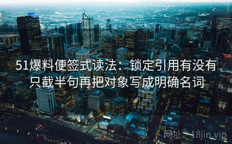 51爆料便签式读法:锁定引用有没有只截半句再把对象写成明确名词 51爆料便签式读法:锁定引用有没有只截半句再把对象写成明确名词