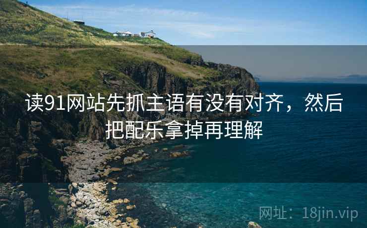 读91网站先抓主语有没有对齐，然后把配乐拿掉再理解