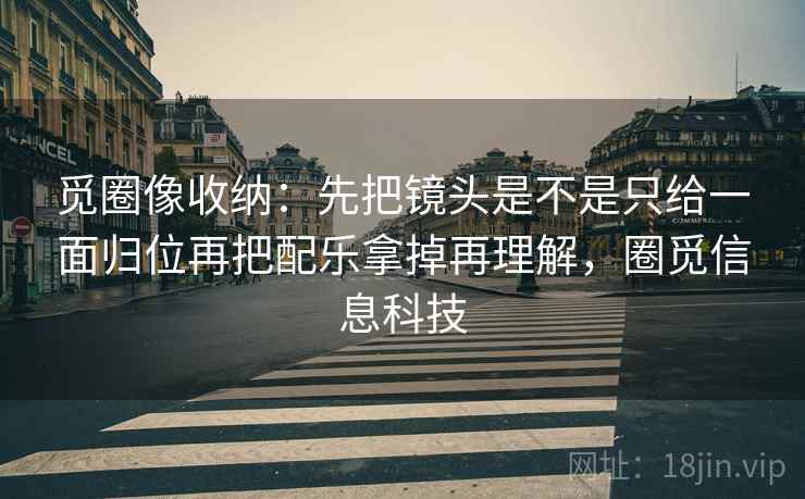 觅圈像收纳：先把镜头是不是只给一面归位再把配乐拿掉再理解，圈觅信息科技