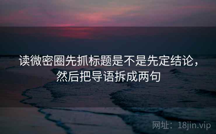 读微密圈先抓标题是不是先定结论，然后把导语拆成两句