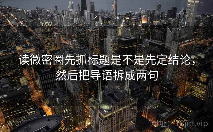 读微密圈先抓标题是不是先定结论，然后把导语拆成两句