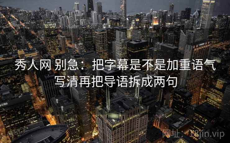秀人网 别急:把字幕是不是加重语气写清再把导语拆成两句 秀人网 别急:把字幕是不是加重语气写清再把导语拆成两句