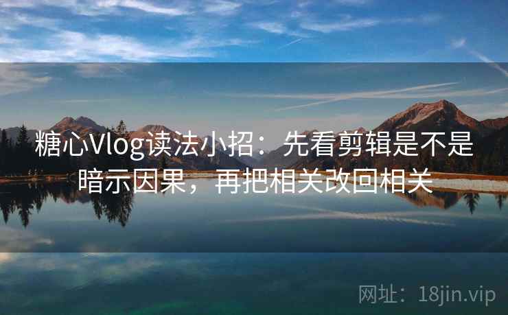 <strong>糖心</strong>Vlog读法小招：先看剪辑是不是暗示因果，再把相关改回相关