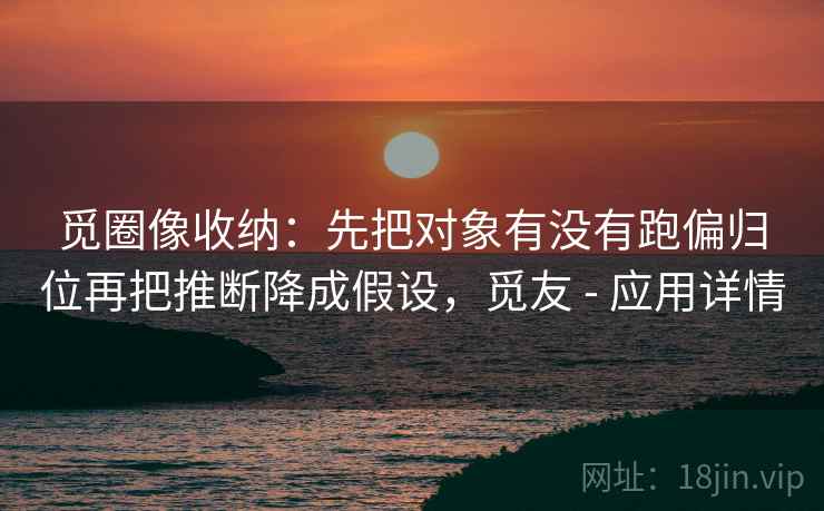 觅圈像收纳：先把对象有没有跑偏归位再把推断降成假设，觅友 - 应用详情