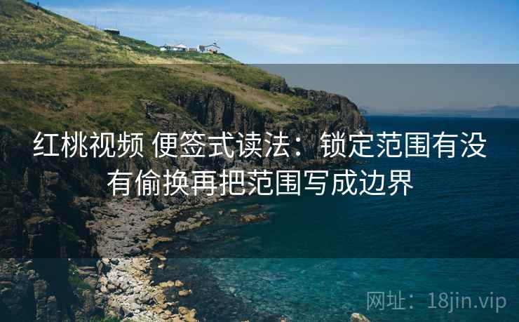 红桃视频 便签式读法：锁定范围有没有偷换再把范围写成边界