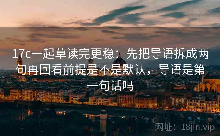17c一起草读完更稳：先把导语拆成两句再回看前提是不是默认，导语是第一句话吗