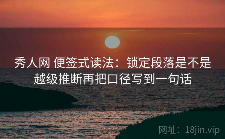 秀人网 便签式读法:锁定段落是不是越级推断再把口径写到一句话 秀人网 便签式读法:锁定段落是不是越级推断再把口径写到一句话