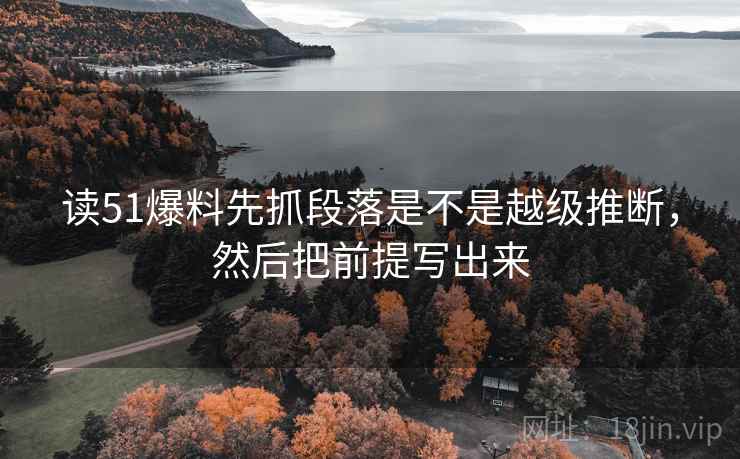 读51爆料先抓段落是不是越级推断，然后把前提写出来