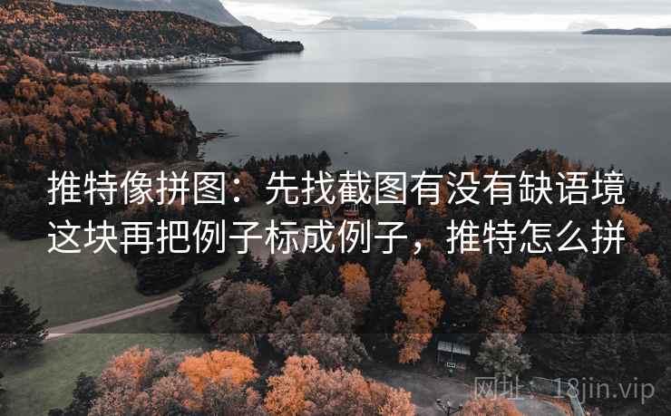 推特像拼图:先找截图有没有缺语境这块再把例子标成例子,推特怎么拼 推特像拼图:先找截图有没有缺语境这块再把例子标成例子,推特怎么拼
