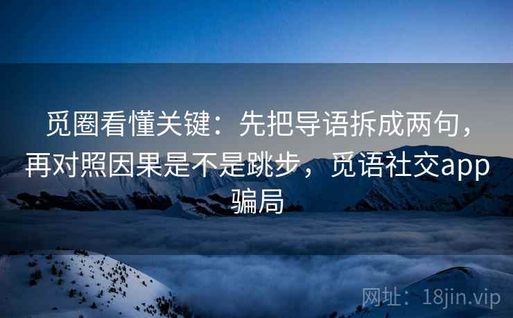 觅圈看懂关键：先把导语拆成两句，再对照因果是不是跳步，觅语社交app骗局