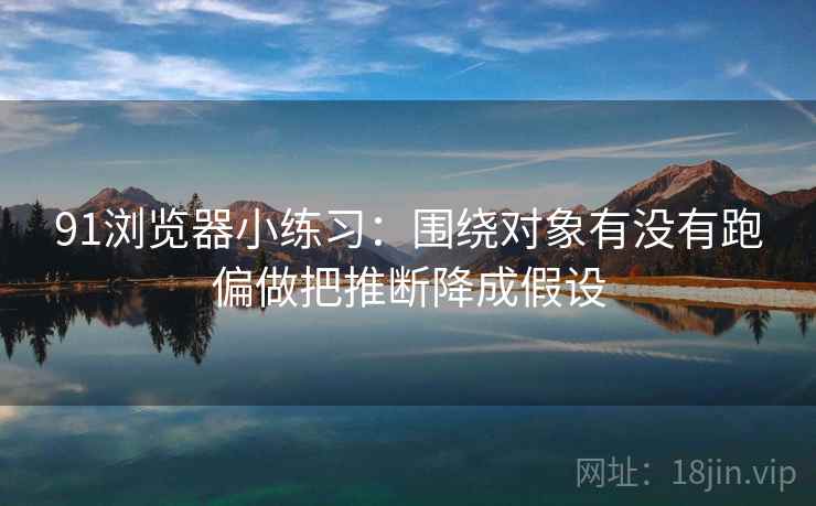 91浏览器小练习：围绕对象有没有跑偏做把推断降成假设