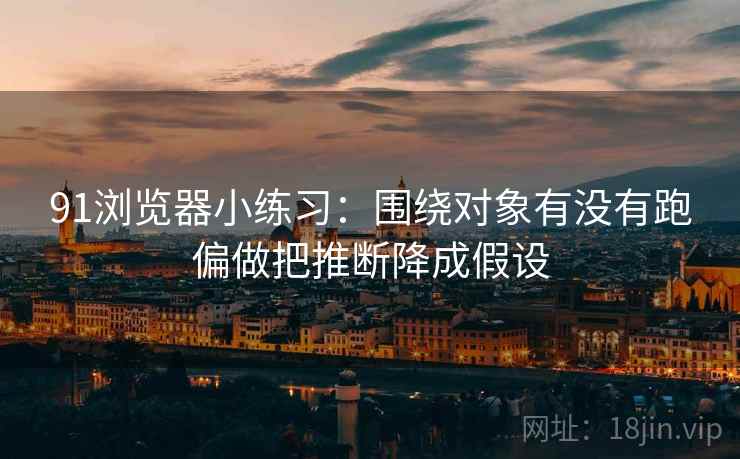 91浏览器小练习：围绕对象有没有跑偏做把推断降成假设
