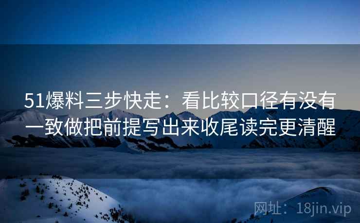 51爆料三步快走：看比较口径有没有一致做把前提写出来收尾读完更清醒