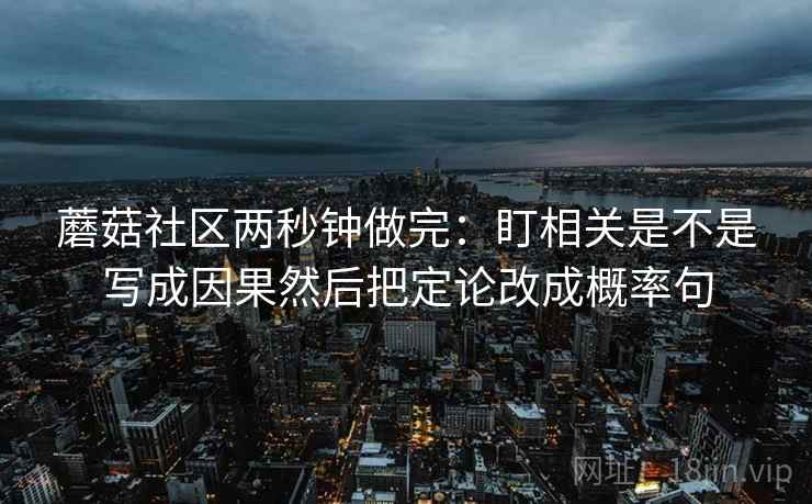 蘑菇社区两秒钟做完：盯相关是不是写成因果然后把定论改成概率句