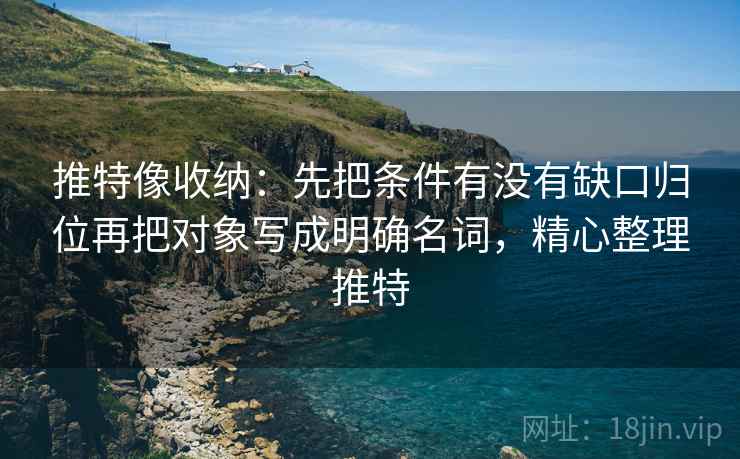 推特像收纳：先把条件有没有缺口归位再把对象写成明确名词，精心整理推特