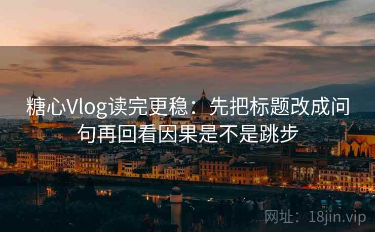 <strong>糖心</strong>Vlog读完更稳：先把标题改成问句再回看因果是不是跳步