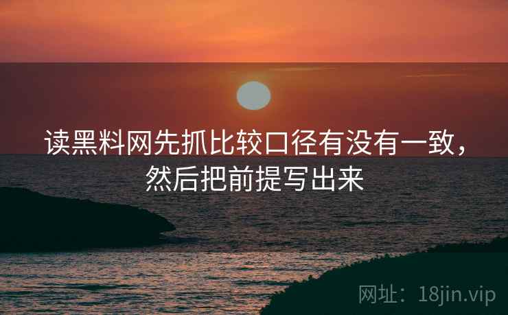 读黑料网先抓比较口径有没有一致，然后把前提写出来