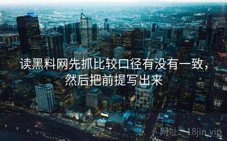 读黑料网先抓比较口径有没有一致，然后把前提写出来