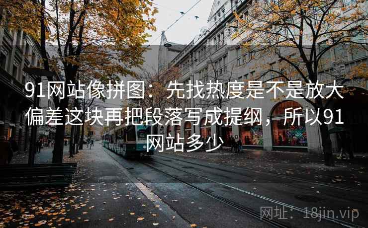 91网站像拼图：先找热度是不是放大偏差这块再把段落写成提纲，所以91网站多少